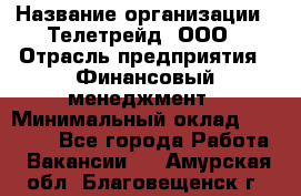 HR-manager › Название организации ­ Телетрейд, ООО › Отрасль предприятия ­ Финансовый менеджмент › Минимальный оклад ­ 45 000 - Все города Работа » Вакансии   . Амурская обл.,Благовещенск г.